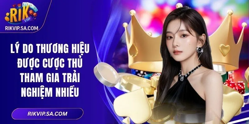 Lý do thương hiệu được cược thủ tham gia trải nghiệm nhiều