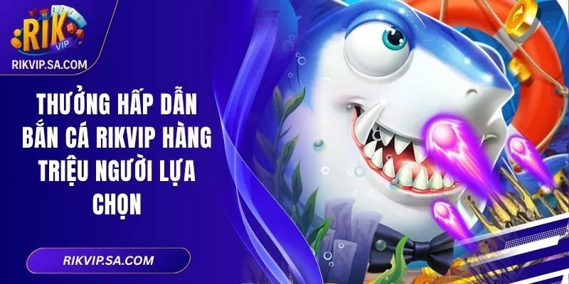 Thưởng Hấp Dẫn Bắn Cá RIKVIP Hàng Triệu Người Lựa Chọn 2 Thưởng Hấp Dẫn Bắn Cá RIKVIP Hàng Triệu Người Lựa Chọn